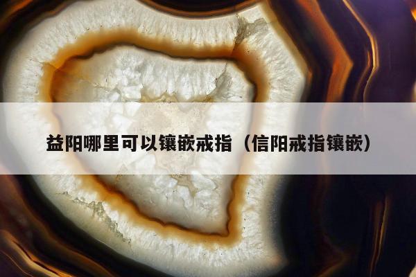 益阳哪里可以镶嵌戒指，信阳戒指镶嵌