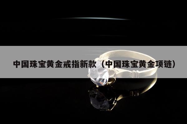 中国珠宝黄金戒指新款，中国珠宝黄金项链