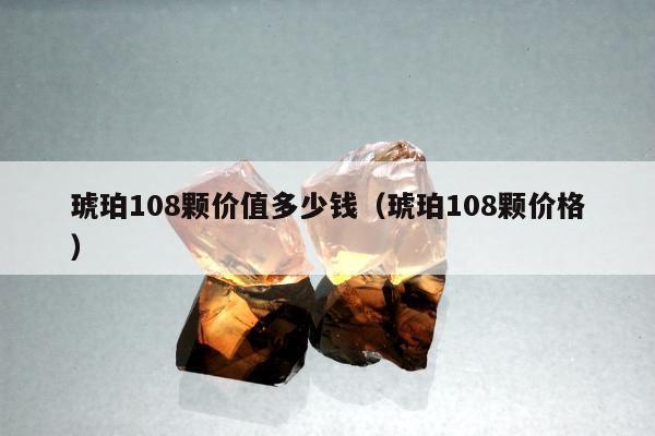 琥珀108颗价值多少钱，琥珀108颗价格