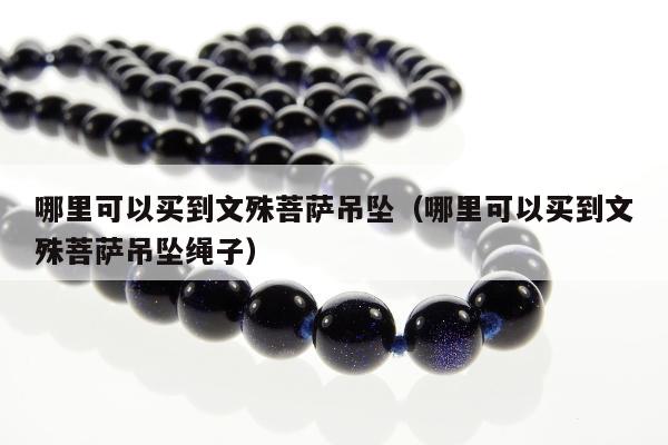 哪里可以买到文殊菩萨吊坠，哪里可以买到文殊菩萨吊坠绳子