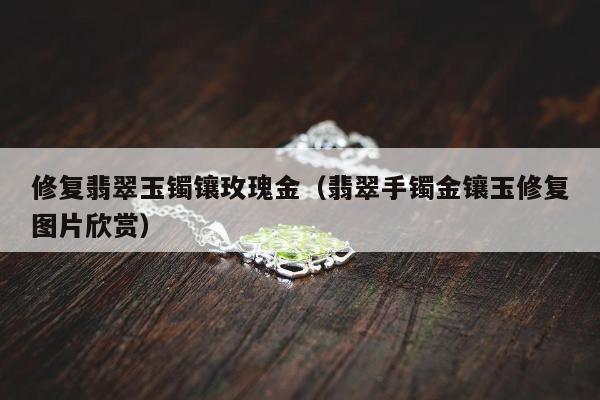 修复翡翠玉镯镶玫瑰金，翡翠手镯金镶玉修复图片欣赏