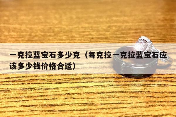 一克拉蓝宝石多少克，每克拉一克拉蓝宝石应该多少钱价格合适