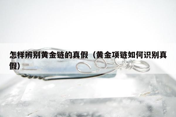 怎样辨别黄金链的真假，黄金项链如何识别真假