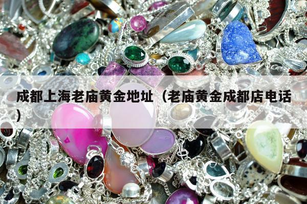 成都上海老庙黄金地址，老庙黄金成都店电话