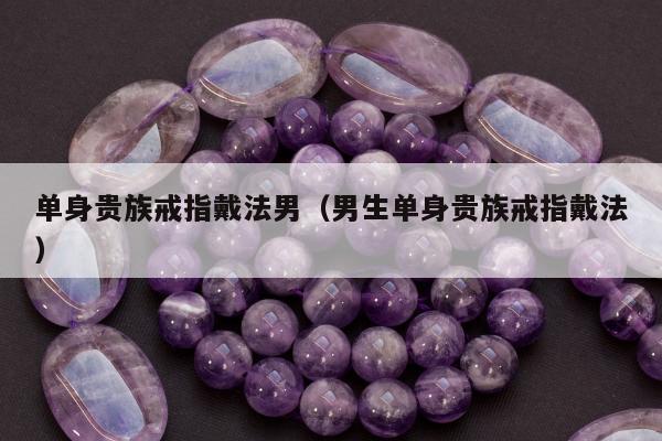 单身贵族戒指戴法男，男生单身贵族戒指戴法