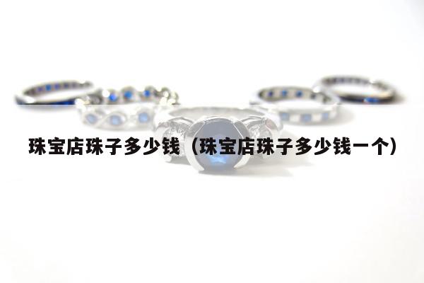 珠宝店珠子多少钱，珠宝店珠子多少钱一个