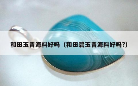 和田玉青海料好吗，和田碧玉青海料好吗?