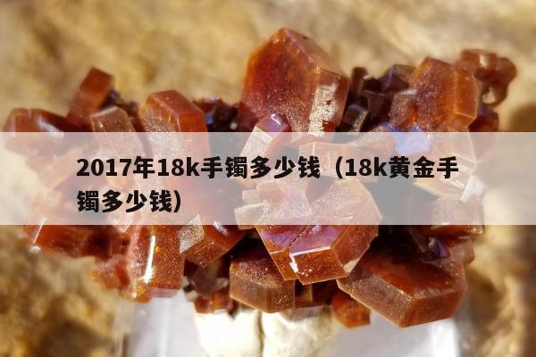 017年18k手镯多少钱，18k黄金手镯多少钱"