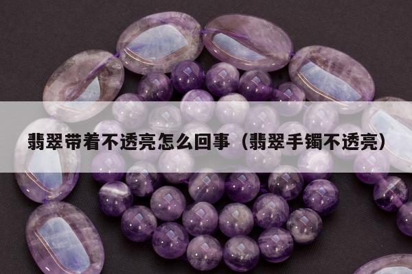 翡翠带着不透亮怎么回事，翡翠手镯不透亮