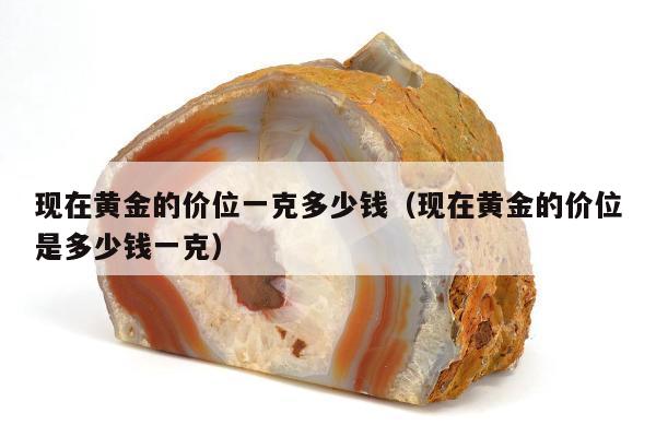 现在黄金的价位一克多少钱，现在黄金的价位是多少钱一克