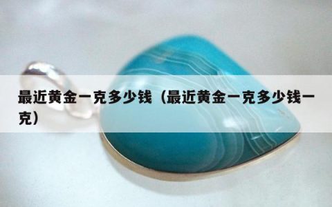 最近黄金一克多少钱，最近黄金一克多少钱一克