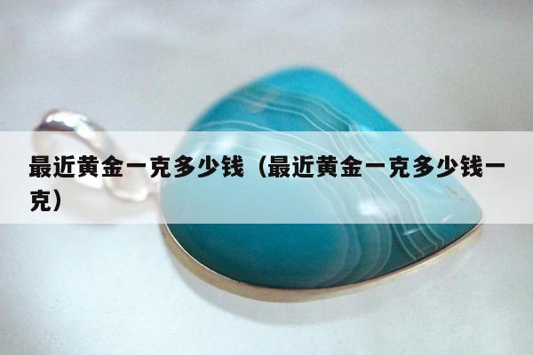 最近黄金一克多少钱，最近黄金一克多少钱一克