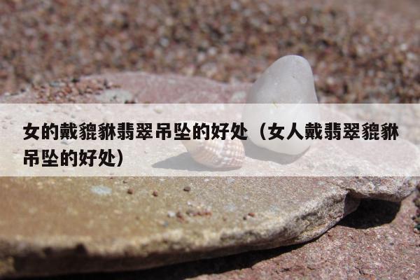 女的戴貔貅翡翠吊坠的好处，女人戴翡翠貔貅吊坠的好处