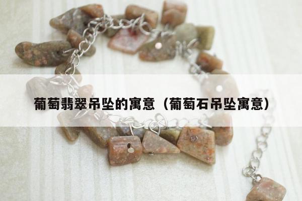 葡萄翡翠吊坠的寓意，葡萄石吊坠寓意