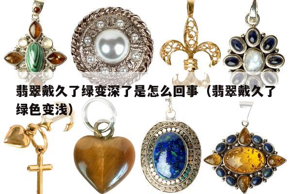 翡翠戴久了绿变深了是怎么回事，翡翠戴久了绿色变浅