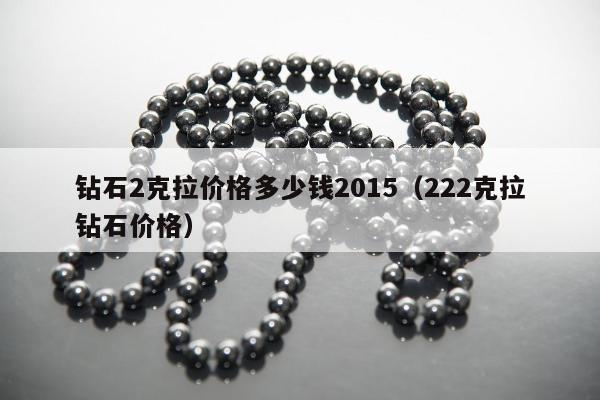 钻石2克拉价格多少钱2015，222克拉钻石价格