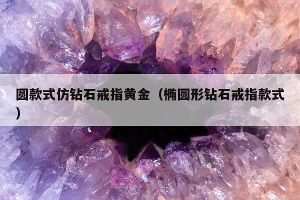 圆款式仿钻石戒指黄金，椭圆形钻石戒指款式