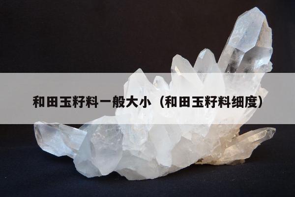 和田玉籽料一般大小，和田玉籽料细度