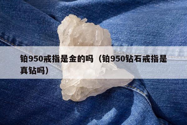 铂950戒指是金的吗，铂950钻石戒指是真钻吗