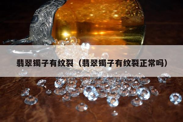 翡翠镯子有纹裂，翡翠镯子有纹裂正常吗