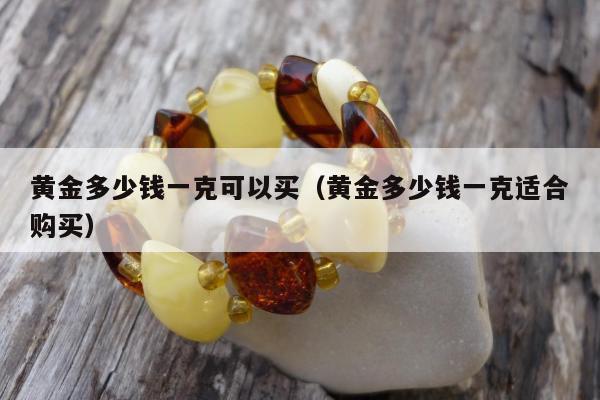 黄金多少钱一克可以买，黄金多少钱一克适合购买