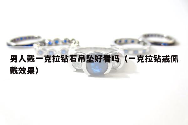 男人戴一克拉钻石吊坠好看吗，一克拉钻戒佩戴效果