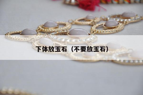 下体放玉石，不要放玉石
