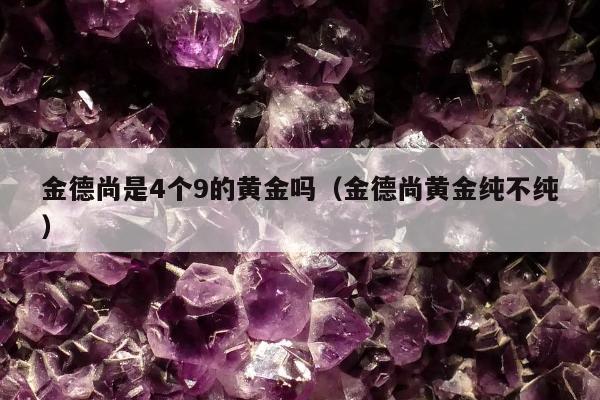 金德尚是4个9的黄金吗，金德尚黄金纯不纯