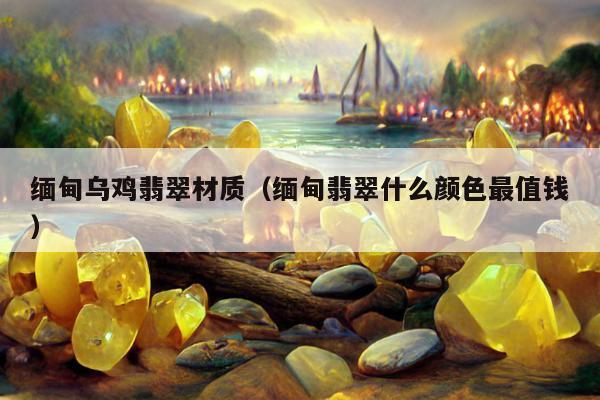 缅甸乌鸡翡翠材质，缅甸翡翠什么颜色最值钱