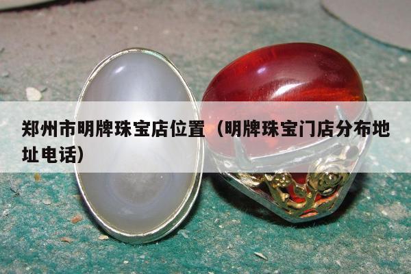 郑州市明牌珠宝店位置，明牌珠宝门店分布地址电话