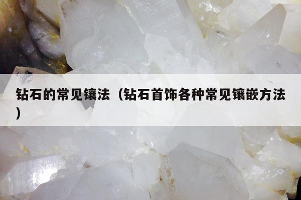钻石的常见镶法，钻石首饰各种常见镶嵌方法