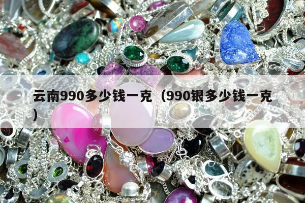 云南990多少钱一克，990银多少钱一克