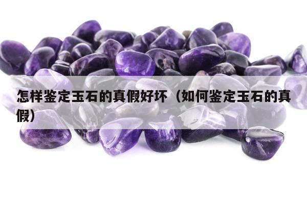 怎样鉴定玉石的真假好坏，如何鉴定玉石的真假