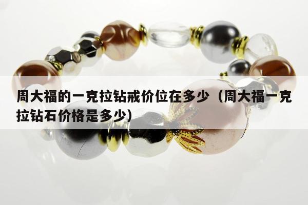 周大福的一克拉钻戒价位在多少，周大福一克拉钻石价格是多少