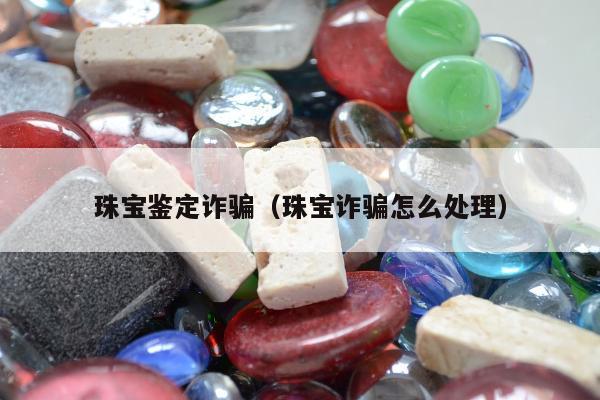 珠宝鉴定诈骗，珠宝诈骗怎么处理