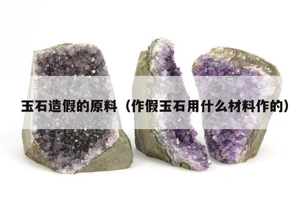 玉石造假的原料，作假玉石用什么材料作的