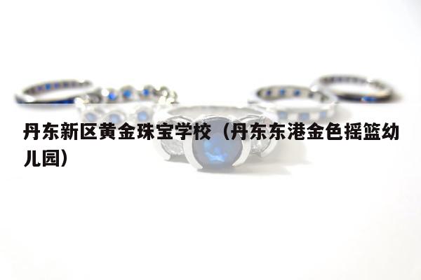 丹东新区黄金珠宝学校，丹东东港金色摇篮幼儿园