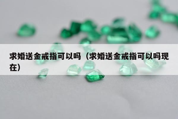 求婚送金戒指可以吗，求婚送金戒指可以吗现在