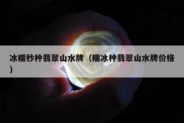 冰糯秒种翡翠山水牌，糯冰种翡翠山水牌价格