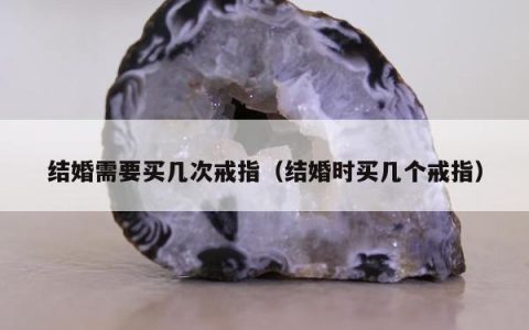 结婚需要买几次戒指，结婚时买几个戒指