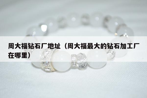 周大福钻石厂地址，周大福最大的钻石加工厂在哪里