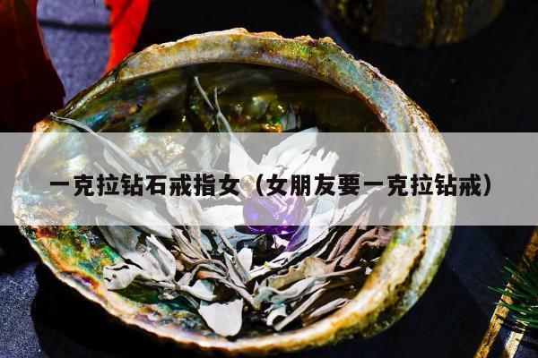 一克拉钻石戒指女，女朋友要一克拉钻戒