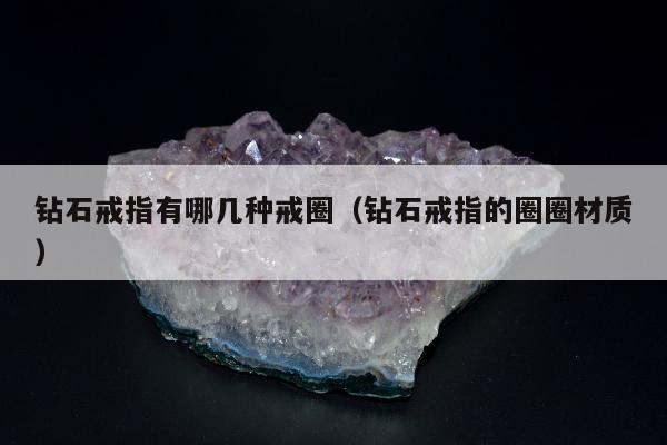 钻石戒指有哪几种戒圈，钻石戒指的圈圈材质