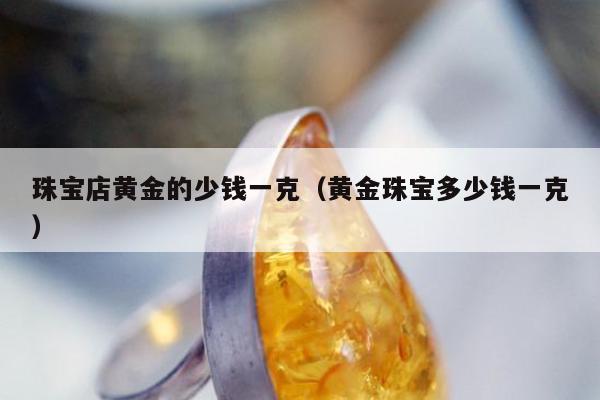 珠宝店黄金的少钱一克，黄金珠宝多少钱一克