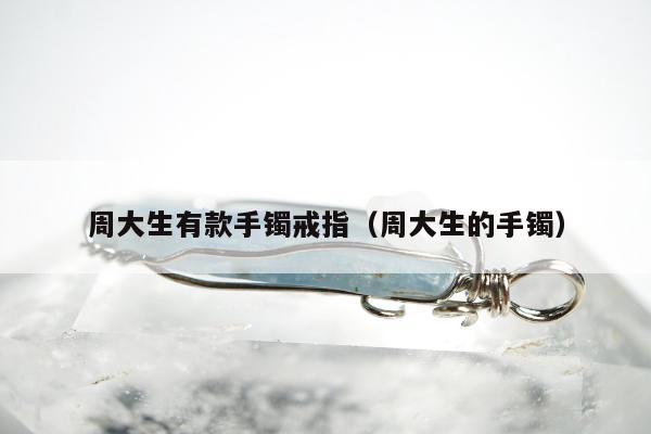 周大生有款手镯戒指，周大生的手镯