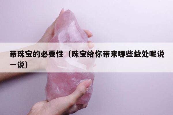 带珠宝的必要性，珠宝给你带来哪些益处呢说一说