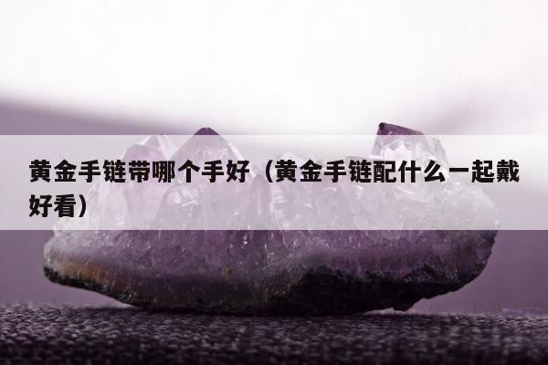 黄金手链带哪个手好，黄金手链配什么一起戴好看