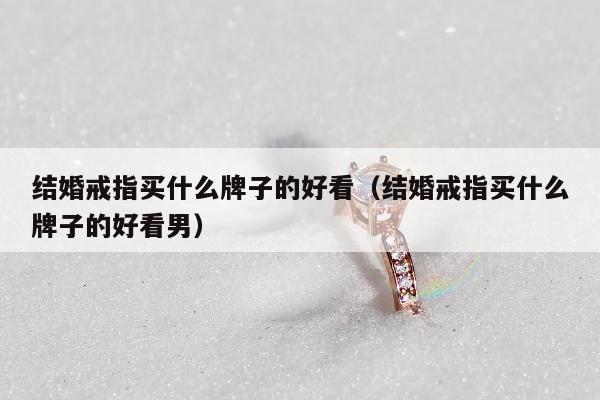 结婚戒指买什么牌子的好看，结婚戒指买什么牌子的好看男