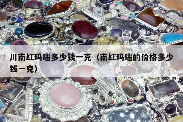 川南红玛瑙多少钱一克，南红玛瑙的价格多少钱一克