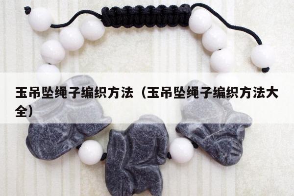 玉吊坠绳子编织方法，玉吊坠绳子编织方法大全